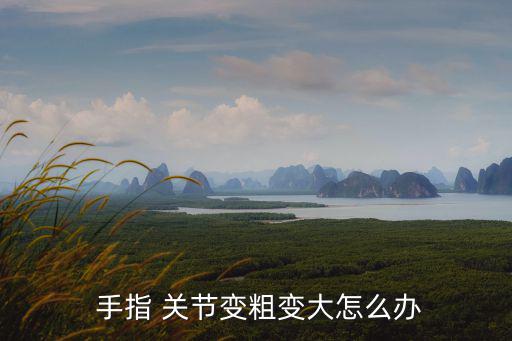  手指 關(guān)節(jié)變粗變大怎么辦