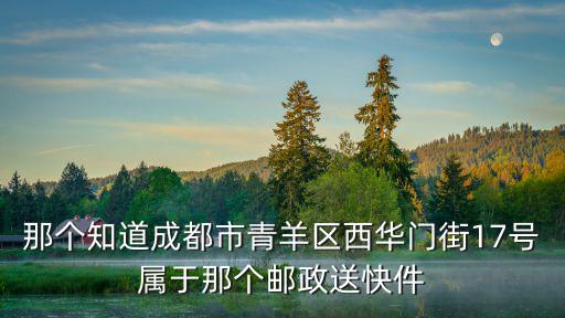 那個知道成都市青羊區西華門街17號屬于那個郵政送快件