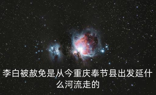 李白被赦免是從今重慶奉節縣出發延什么河流走的