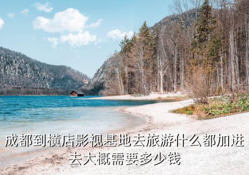 成都到橫店影視基地去旅游什么都加進去大概需要多少錢