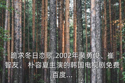 跪求冬日戀歌,2002年裴勇俊、崔智友、 樸容夏主演的韓國電視劇免費百度...