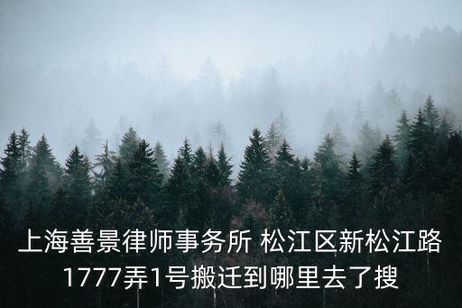 上海善景律師事務(wù)所 松江區(qū)新松江路1777弄1號(hào)搬遷到哪里去了搜