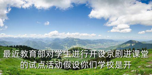 最近教育部對學生進行開設京劇進課堂的試點活動假設你們學校是開