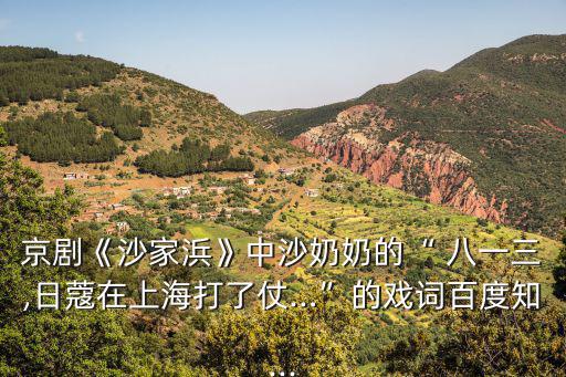 京劇《沙家浜》中沙奶奶的“ 八一三,日蔻在上海打了仗…”的戲詞百度知...
