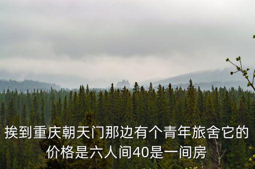 挨到重慶朝天門那邊有個(gè)青年旅舍它的價(jià)格是六人間40是一間房