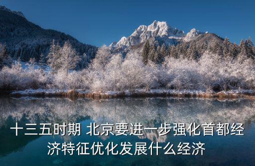 十三五時期 北京要進一步強化首都經濟特征優化發展什么經濟