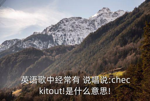  英語歌中經(jīng)常有 說唱說:checkitout!是什么意思!