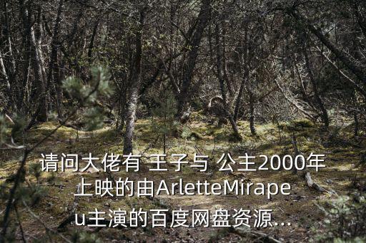 請問大佬有 王子與 公主2000年上映的由ArletteMirapeu主演的百度網盤資源...