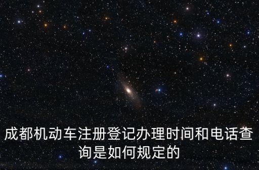 成都機動車注冊登記辦理時間和電話查詢是如何規定的
