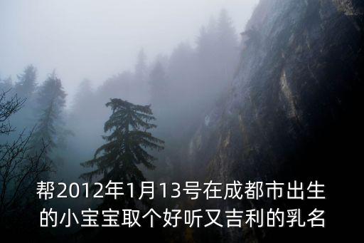 幫2012年1月13號在成都市出生的小寶寶取個好聽又吉利的乳名
