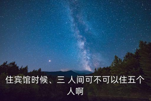住賓館時候、三 人間可不可以住五個人啊
