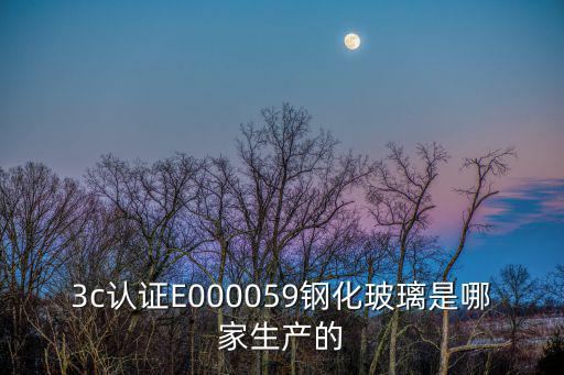 3c認證E000059鋼化玻璃是哪家生產的