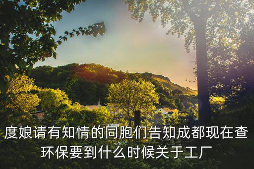 度娘請(qǐng)有知情的同胞們告知成都現(xiàn)在查環(huán)保要到什么時(shí)候關(guān)于工廠