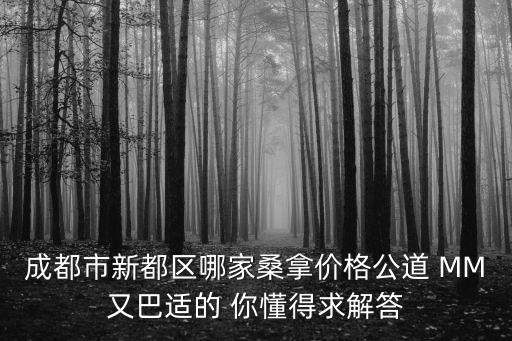 成都市新都區哪家桑拿價格公道 MM又巴適的 你懂得求解答