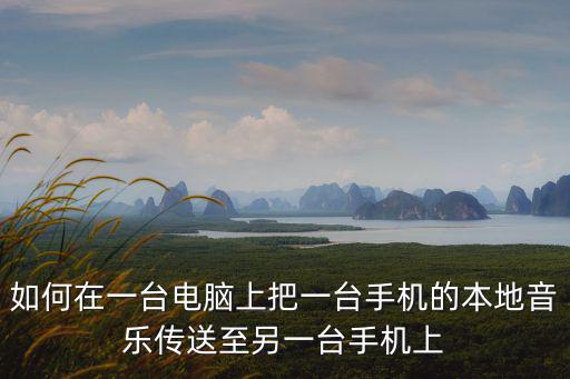 如何在一臺電腦上把一臺手機(jī)的本地音樂傳送至另一臺手機(jī)上