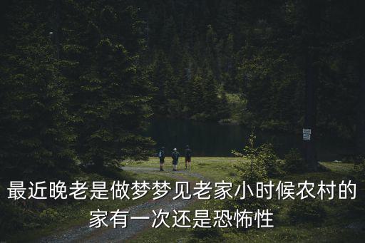 最近晚老是做夢夢見老家小時候農村的家有一次還是恐怖性