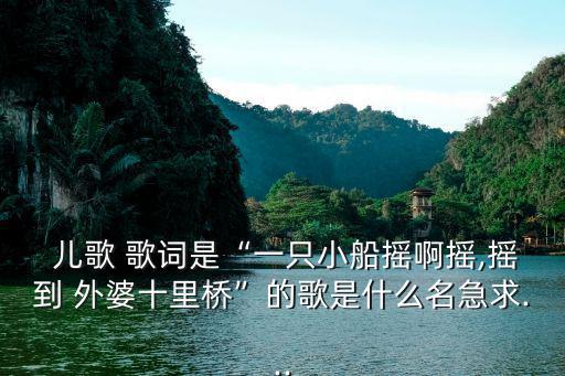  兒歌 歌詞是“一只小船搖啊搖,搖到 外婆十里橋”的歌是什么名急求...
