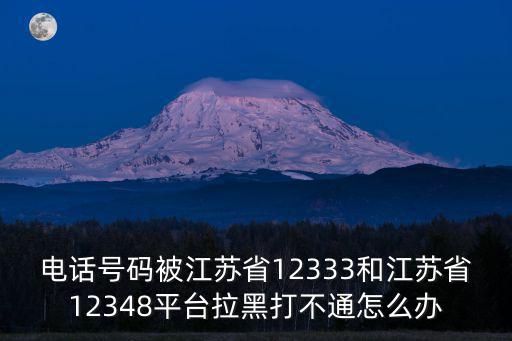 電話號碼被江蘇省12333和江蘇省12348平臺拉黑打不通怎么辦