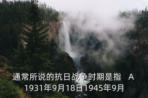 通常所說的抗日戰爭時期是指   A1931年9月18日1945年9月