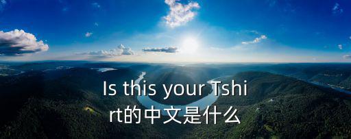 Is this your Tshirt的中文是什么