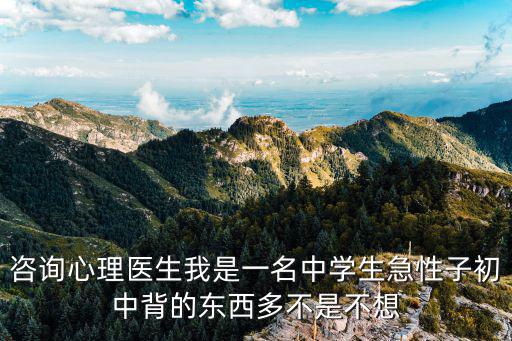 咨詢心理醫生我是一名中學生急性子初中背的東西多不是不想