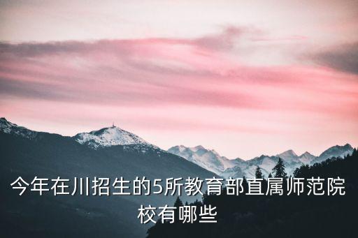 今年在川招生的5所教育部直屬師范院校有哪些