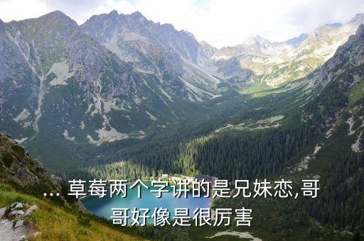 ... 草莓兩個(gè)字講的是兄妹戀,哥哥好像是很厲害