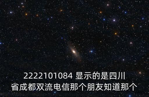 2222101084 顯示的是四川省成都雙流電信那個朋友知道那個