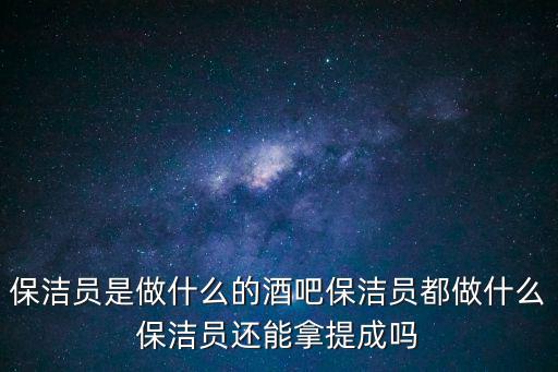 保潔員是做什么的酒吧保潔員都做什么保潔員還能拿提成嗎
