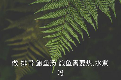 做 排骨 鮑魚湯 鮑魚需要熱,水煮嗎