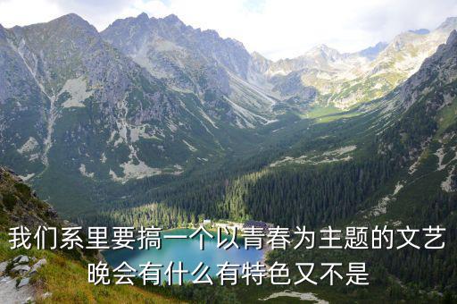 我們系里要搞一個以青春為主題的文藝晚會有什么有特色又不是