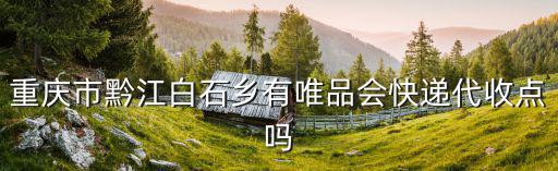 重慶市黔江白石鄉有唯品會快遞代收點嗎