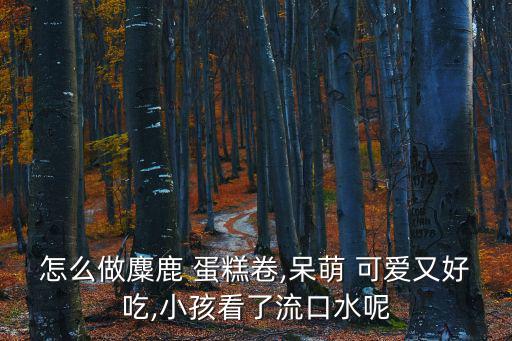 怎么做麋鹿 蛋糕卷,呆萌 可愛又好吃,小孩看了流口水呢