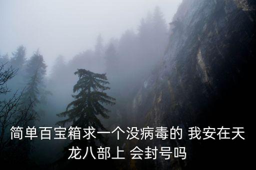 簡單百寶箱求一個沒病毒的 我安在天龍八部上 會封號嗎