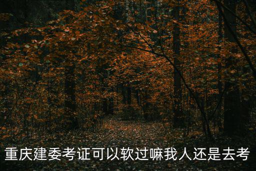 重慶建委考證可以軟過嘛我人還是去考
