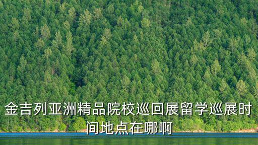 金吉列亞洲精品院校巡回展留學巡展時間地點在哪啊