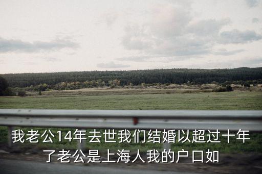我老公14年去世我們結(jié)婚以超過(guò)十年了老公是上海人我的戶口如
