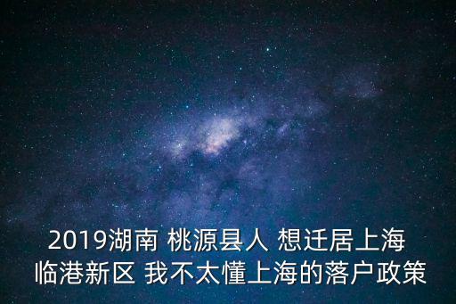 2019湖南 桃源縣人 想遷居上海 臨港新區(qū) 我不太懂上海的落戶政策