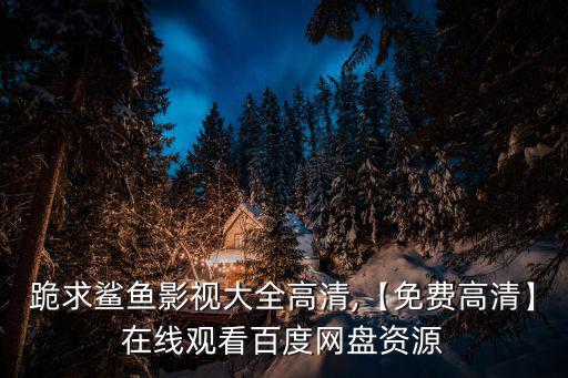 跪求鯊魚(yú)影視大全高清,【免費(fèi)高清】在線觀看百度網(wǎng)盤(pán)資源