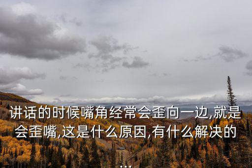 講話的時(shí)候嘴角經(jīng)常會(huì)歪向一邊,就是會(huì)歪嘴,這是什么原因,有什么解決的...