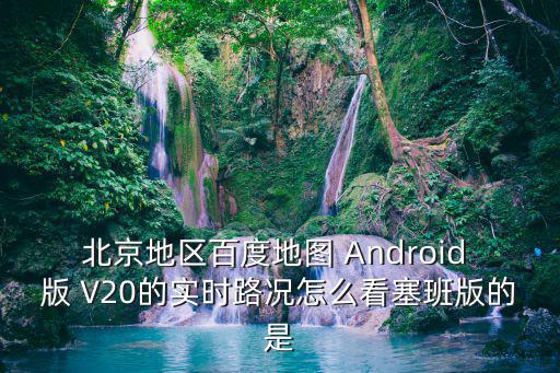 北京地區(qū)百度地圖 Android 版 V20的實(shí)時(shí)路況怎么看塞班版的是