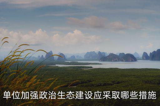 單位加強(qiáng)政治生態(tài)建設(shè)應(yīng)采取哪些措施