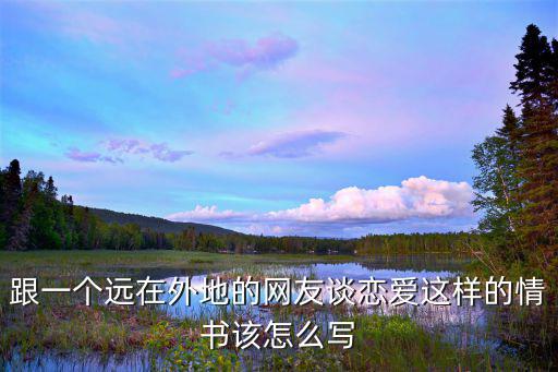 跟一個遠在外地的網友談戀愛這樣的情書該怎么寫