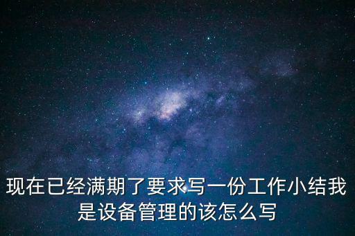 現在已經滿期了要求寫一份工作小結我是設備管理的該怎么寫