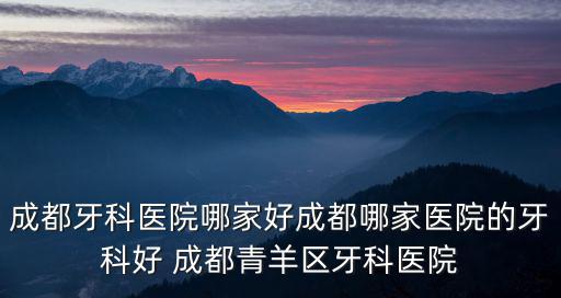 成都牙科醫(yī)院哪家好成都哪家醫(yī)院的牙科好 成都青羊區(qū)牙科醫(yī)院