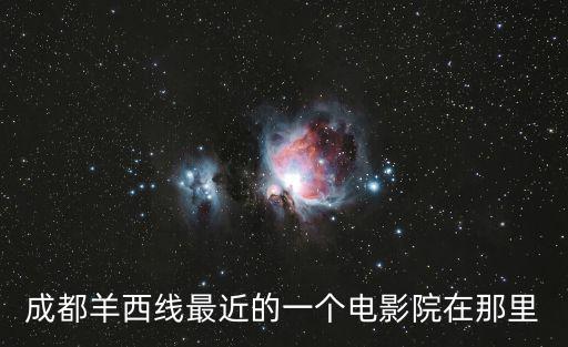 成都羊西線最近的一個電影院在那里