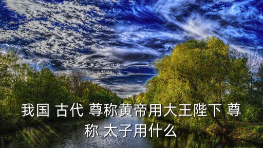 古代太子的尊稱,孫子的孫子叫做孫云給你兒子尊稱給他兒子