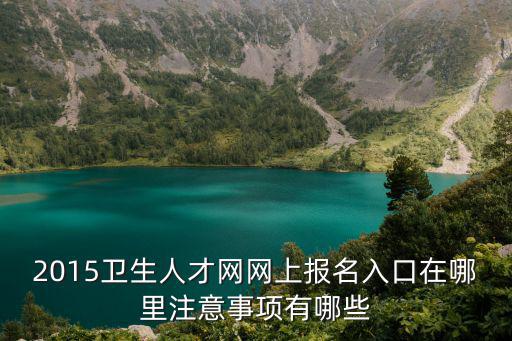重慶市醫藥衛生人才網報名入口，2015衛生人才網網上報名入口在哪里注意事項有哪些