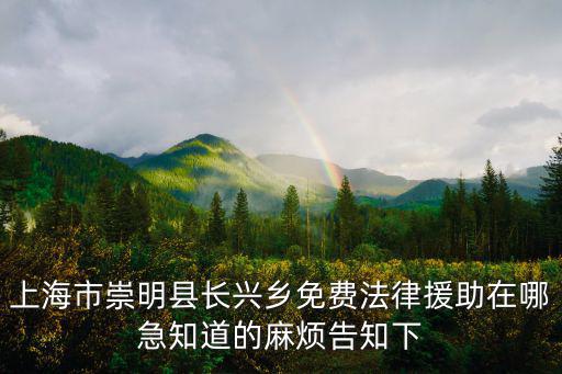 上海市崇明縣長興鄉免費法律援助在哪急知道的麻煩告知下