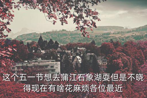 這個五一節(jié)想去蒲江石象湖耍但是不曉得現(xiàn)在有啥花麻煩各位最近